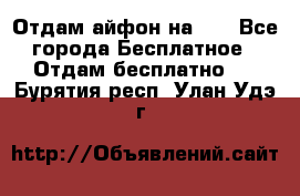 Отдам айфон на 32 - Все города Бесплатное » Отдам бесплатно   . Бурятия респ.,Улан-Удэ г.